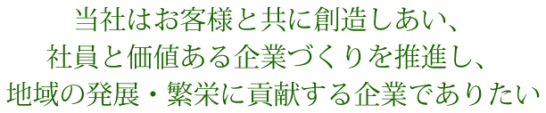 当社はお客様と共に創造しあい、社員と価値ある企業づくりを推進し、地域の発展・繁栄に貢献する企業でありたい