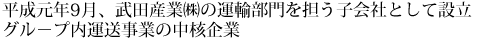 平成元年9月、武田産業㈱の運輸部門を担う子会社として設立。グル－プ内運送事業の中核企業